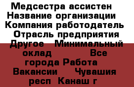 Медсестра-ассистен › Название организации ­ Компания-работодатель › Отрасль предприятия ­ Другое › Минимальный оклад ­ 8 000 - Все города Работа » Вакансии   . Чувашия респ.,Канаш г.